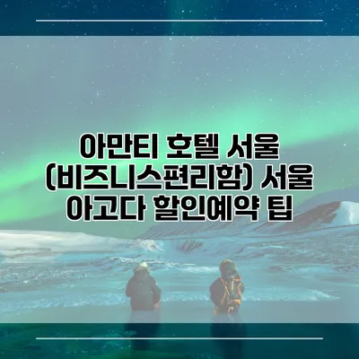 아만티 호텔 서울 (비즈니스편리함) 서울 아고다 할인예약 팁